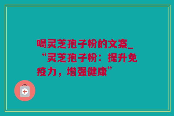 喝灵芝孢子粉的文案_“灵芝孢子粉：提升免疫力，增强健康”