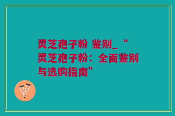 灵芝孢子粉 鉴别_“灵芝孢子粉：全面鉴别与选购指南”