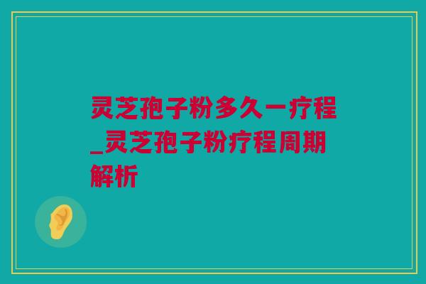灵芝孢子粉多久一疗程_灵芝孢子粉疗程周期解析