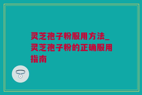 灵芝孢子粉服用方法_灵芝孢子粉的正确服用指南 灵芝孢子粉服用方法_灵芝孢子粉的正确服用指南