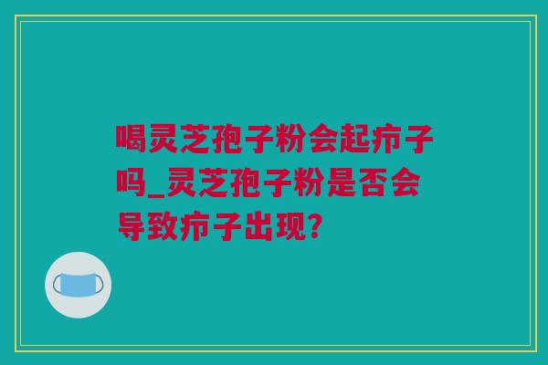 喝灵芝孢子粉会起疖子吗_灵芝孢子粉是否会导致疖子出现? 喝灵芝孢子粉会起疖子吗_灵芝孢子粉是否会导致疖子出现?
