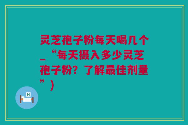 灵芝孢子粉每天喝几个_“每天摄入多少灵芝孢子粉？了解佳剂量”)