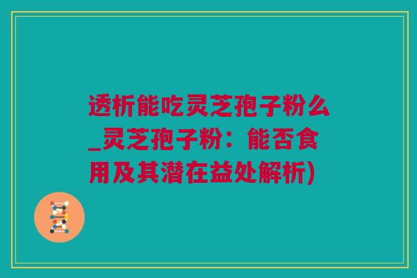 透析能吃灵芝孢子粉么_灵芝孢子粉:能否食用及其潜在益处解析) 透析能吃灵芝孢子粉么_灵芝孢子粉:能否食用及其潜在益处解析)