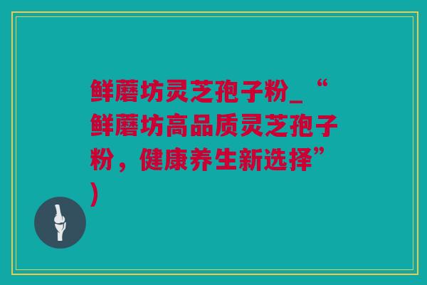 鲜蘑坊灵芝孢子粉_“鲜蘑坊高品质灵芝孢子粉，健康养生新选择”)