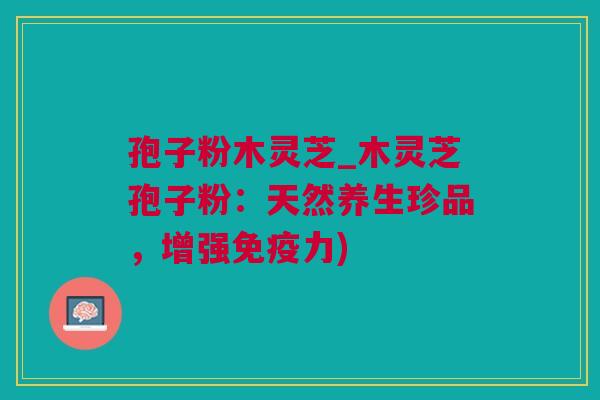 孢子粉木灵芝_木灵芝孢子粉：天然养生珍品，增强免疫力)