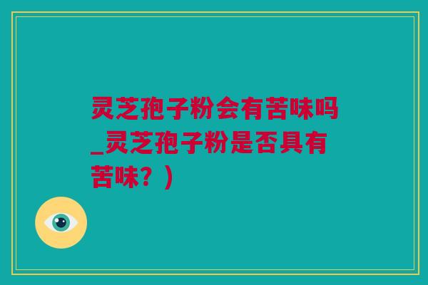 灵芝孢子粉会有苦味吗_灵芝孢子粉是否具有苦味？)