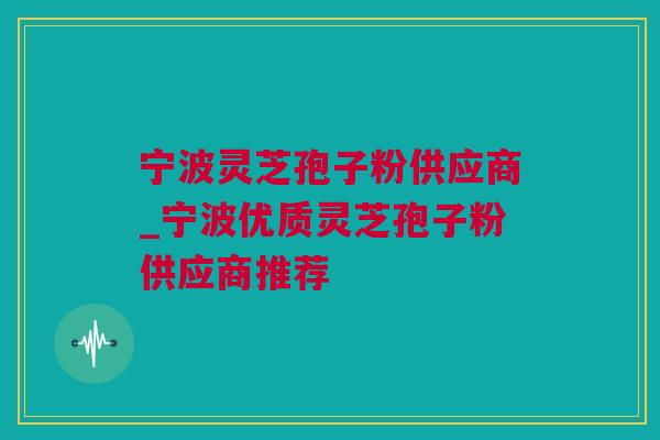宁波灵芝孢子粉供应商_宁波优质灵芝孢子粉供应商推荐