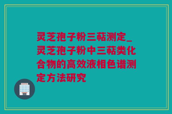 灵芝孢子粉三萜测定_灵芝孢子粉中三萜类化合物的高效液相色谱测定方法研究