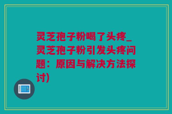 灵芝孢子粉喝了头疼_灵芝孢子粉引发头疼问题:原因与解决方法探讨) 灵芝孢子粉喝了头疼_灵芝孢子粉引发头疼问题:原因与解决方法探讨)