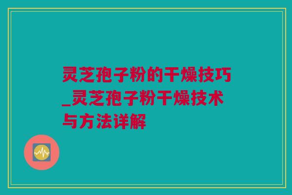 灵芝孢子粉的干燥技巧_灵芝孢子粉干燥技术与方法详解