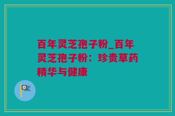 百年灵芝孢子粉_百年灵芝孢子粉：珍贵草药精华与健康