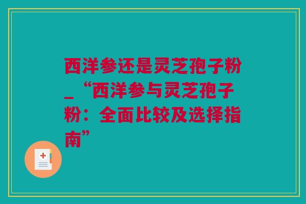 西洋参还是灵芝孢子粉_“西洋参与灵芝孢子粉：全面比较及选择指南”
