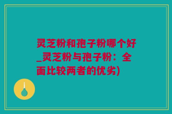 灵芝粉和孢子粉哪个好_灵芝粉与孢子粉：全面比较两者的优劣)