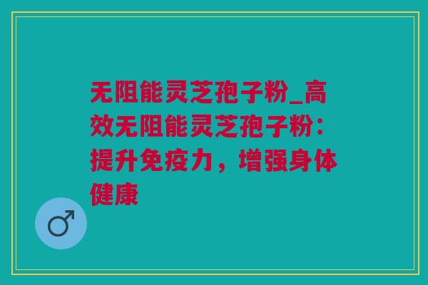 无阻能灵芝孢子粉_高效无阻能灵芝孢子粉：提升免疫力，增强身体健康