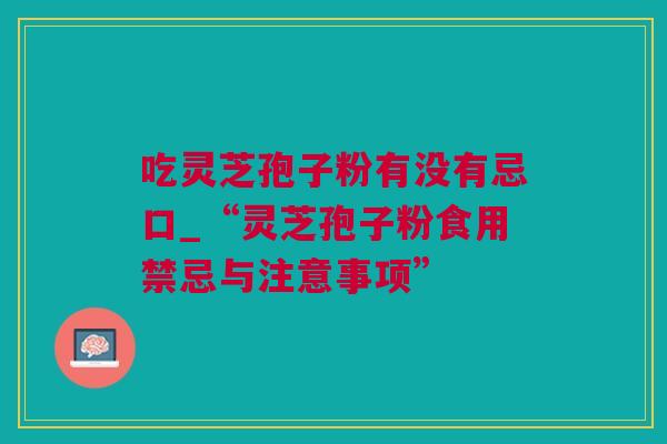 吃灵芝孢子粉有没有忌口_“灵芝孢子粉食用禁忌与注意事项”