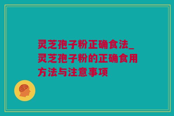 灵芝孢子粉正确食法_灵芝孢子粉的正确食用方法与注意事项