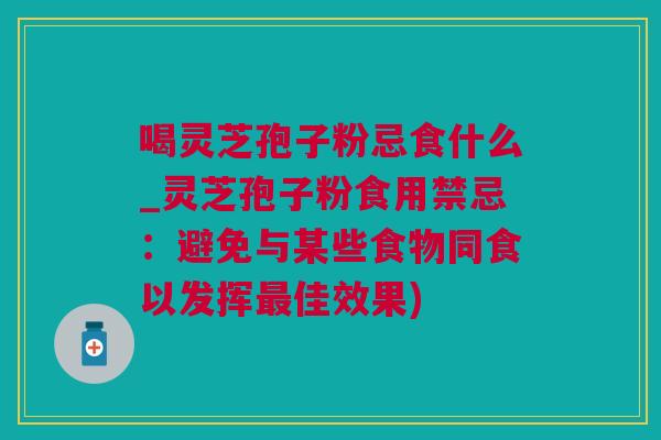 喝灵芝孢子粉忌食什么_灵芝孢子粉食用禁忌：避免与某些食物同食以发挥最佳效果)