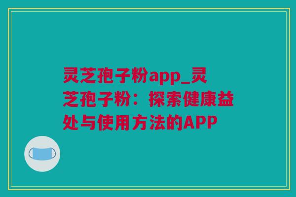 灵芝孢子粉app_灵芝孢子粉:探索健康益处与使用方法的APP 灵芝孢子粉app_灵芝孢子粉:探索健康益处与使用方法的APP
