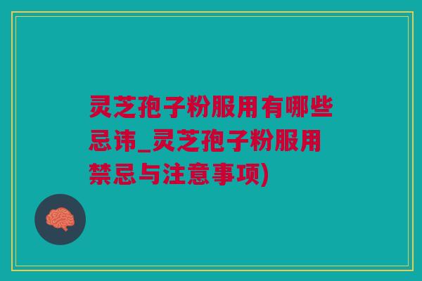 灵芝孢子粉服用有哪些忌讳_灵芝孢子粉服用禁忌与注意事项)