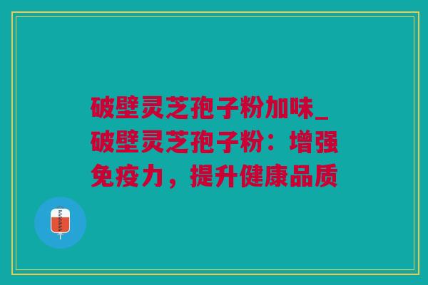 破壁灵芝孢子粉加味_破壁灵芝孢子粉：增强免疫力，提升健康品质