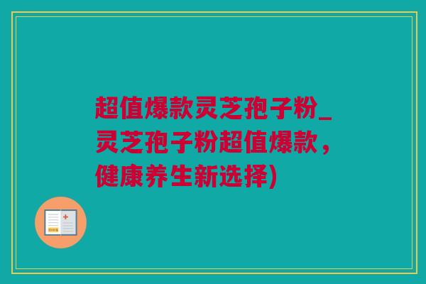 超值爆款灵芝孢子粉_灵芝孢子粉超值爆款，健康养生新选择)