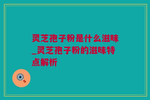 灵芝孢子粉是什么滋味_灵芝孢子粉的滋味特点解析