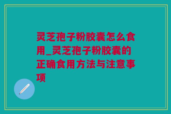 灵芝孢子粉胶囊怎么食用_灵芝孢子粉胶囊的正确食用方法与注意事项