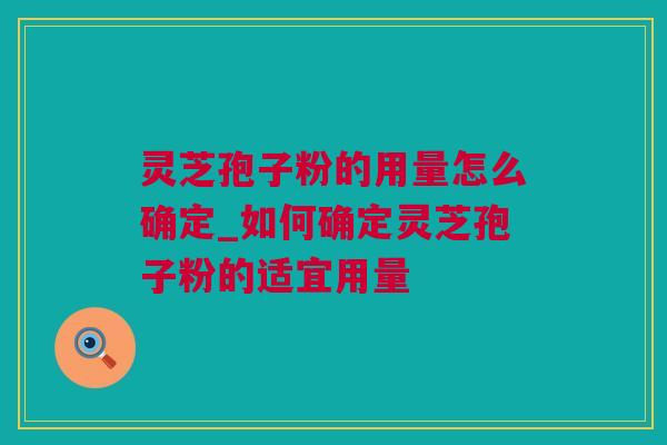 灵芝孢子粉的用量怎么确定_如何确定灵芝孢子粉的适宜用量