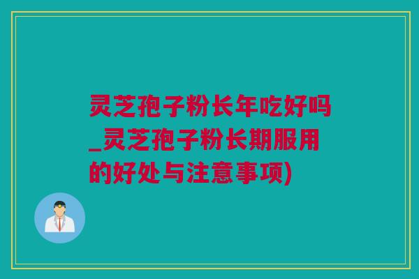 灵芝孢子粉长年吃好吗_灵芝孢子粉长期服用的好处与注意事项)