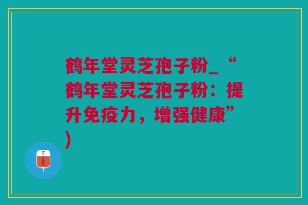 鹤年堂灵芝孢子粉_“鹤年堂灵芝孢子粉：提升免疫力，增强健康”)