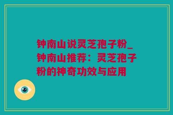 钟南山说灵芝孢子粉_钟南山推荐:灵芝孢子粉的神奇功效与应用 钟南山说灵芝孢子粉_钟南山推荐:灵芝孢子粉的神奇功效与应用