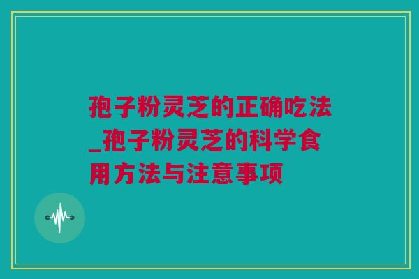 孢子粉灵芝的正确吃法_孢子粉灵芝的科学食用方法与注意事项