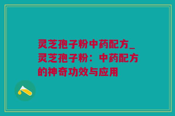灵芝孢子粉中药配方_灵芝孢子粉：中药配方的神奇功效与应用
