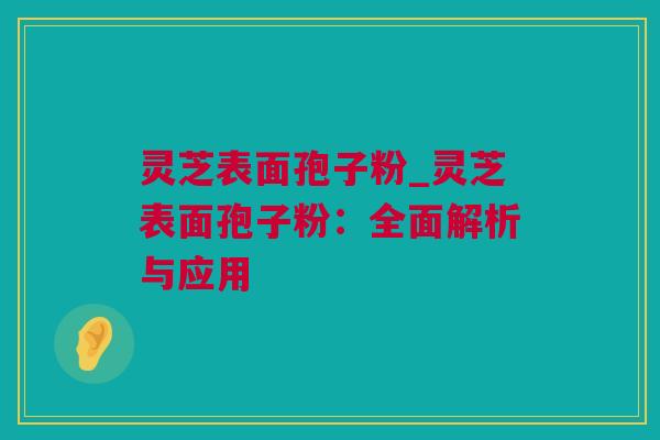 灵芝表面孢子粉_灵芝表面孢子粉：全面解析与应用