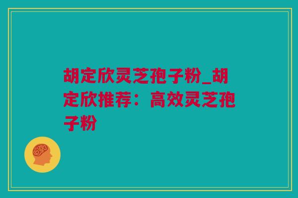 胡定欣灵芝孢子粉_胡定欣推荐：高效灵芝孢子粉