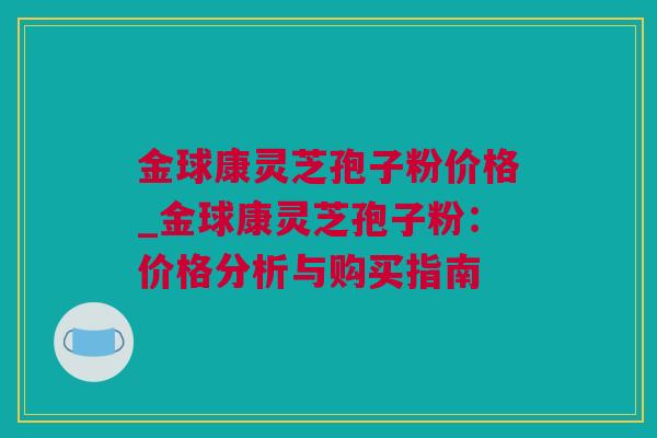 金球康灵芝孢子粉价格_金球康灵芝孢子粉：价格分析与购买指南