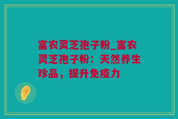 富农灵芝孢子粉_富农灵芝孢子粉：天然养生珍品，提升免疫力