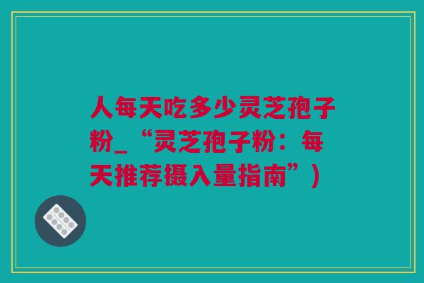 人每天吃多少灵芝孢子粉_“灵芝孢子粉：每天推荐摄入量指南”)