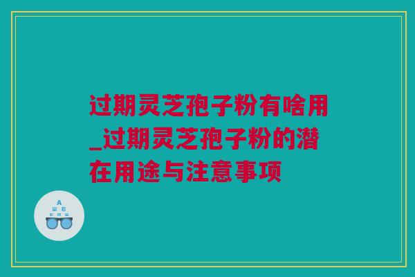 过期灵芝孢子粉有啥用_过期灵芝孢子粉的潜在用途与注意事项
