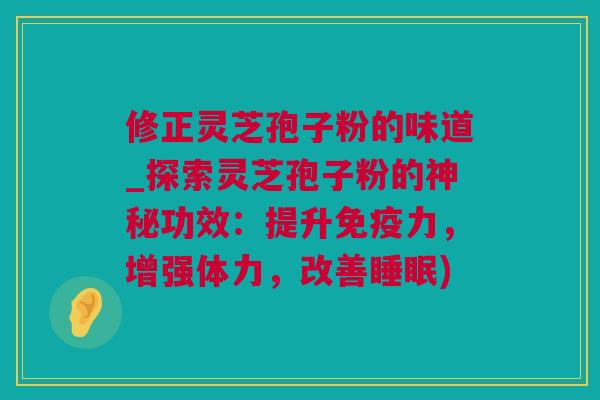 修正灵芝孢子粉的味道_探索灵芝孢子粉的神秘功效：提升免疫力，增强体力，改善睡眠)