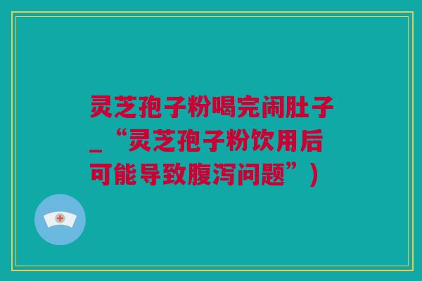 灵芝孢子粉喝完闹肚子_“灵芝孢子粉饮用后可能导致腹泻问题”)