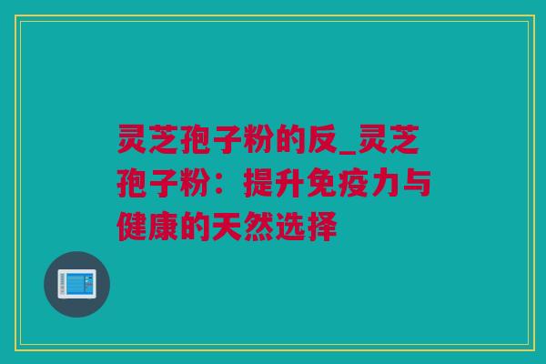 灵芝孢子粉的反_灵芝孢子粉：提升免疫力与健康的天然选择