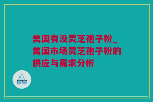 美国有没灵芝孢子粉_美国市场灵芝孢子粉的供应与需求分析