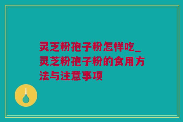 灵芝粉孢子粉怎样吃_灵芝粉孢子粉的食用方法与注意事项 灵芝粉孢子粉怎样吃_灵芝粉孢子粉的食用方法与注意事项