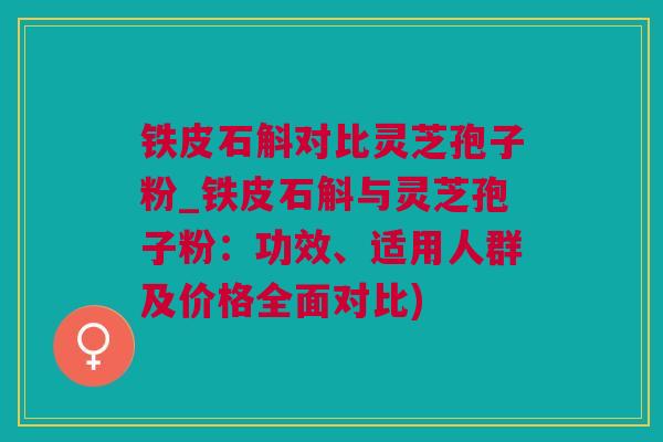 铁皮石斛对比灵芝孢子粉_铁皮石斛与灵芝孢子粉：功效、适用人群及价格全面对比)