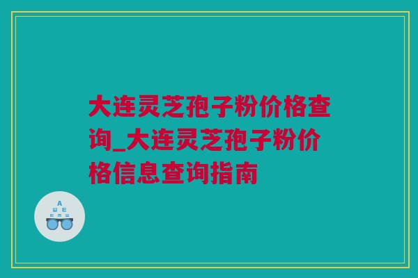 大连灵芝孢子粉价格查询_大连灵芝孢子粉价格信息查询指南
