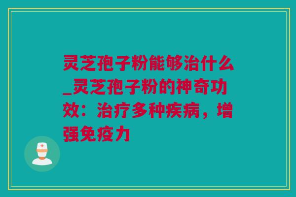 灵芝孢子粉能够什么_灵芝孢子粉的神奇功效:多种,增强免疫力 灵芝孢子粉能够什么_灵芝孢子粉的神奇功效:多种,增强免疫力