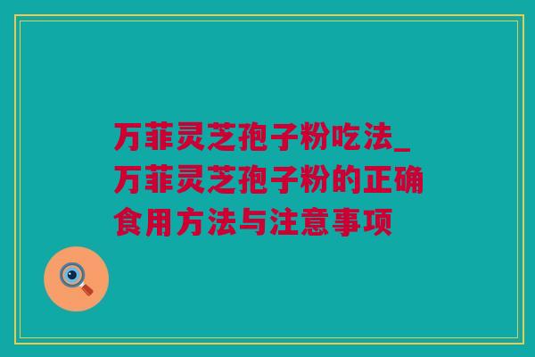 万菲灵芝孢子粉吃法_万菲灵芝孢子粉的正确食用方法与注意事项