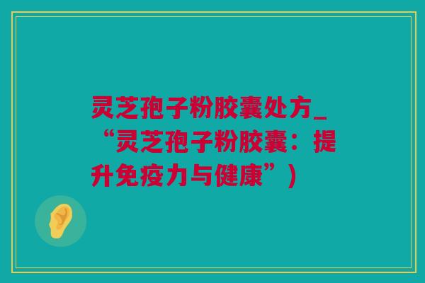 灵芝孢子粉胶囊处方_“灵芝孢子粉胶囊：提升免疫力与健康”)