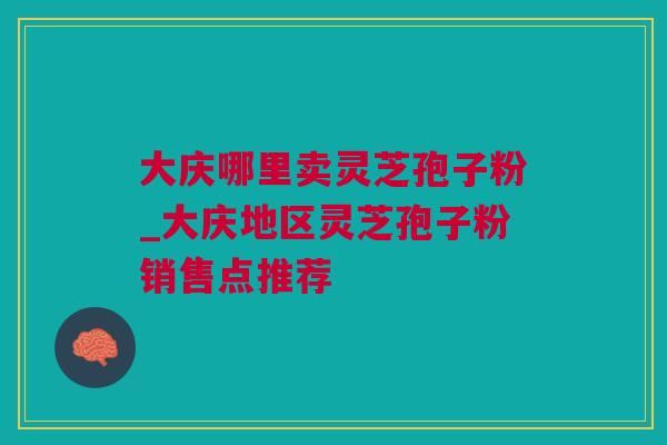 大庆哪里卖灵芝孢子粉_大庆地区灵芝孢子粉销售点推荐